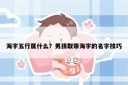 海字五行属什么？男孩取带海字的名字技巧