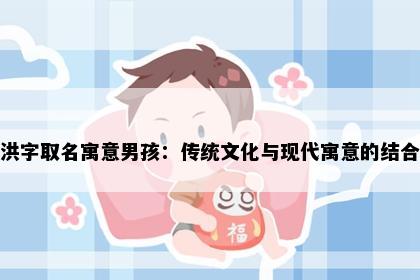 洪字取名寓意男孩：传统文化与现代寓意的结合