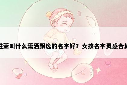 姓萧叫什么潇洒飘逸的名字好？女孩名字灵感合集