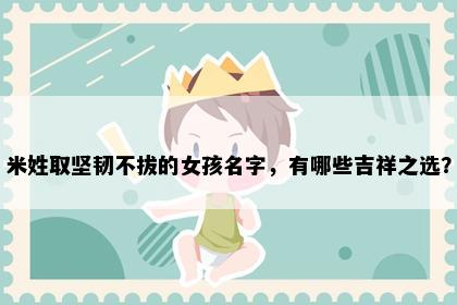米姓取坚韧不拔的女孩名字，有哪些吉祥之选？