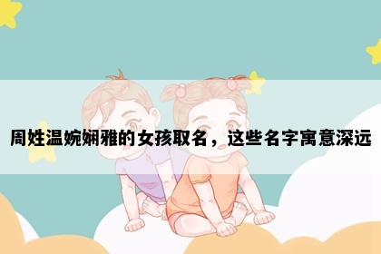 周姓温婉娴雅的女孩取名，这些名字寓意深远
