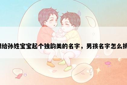 想给孙姓宝宝起个独韵美的名字，男孩名字怎么挑？