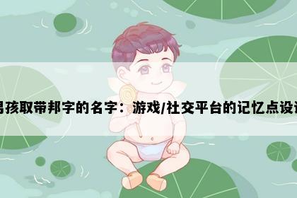男孩取带邦字的名字：游戏/社交平台的记忆点设计
