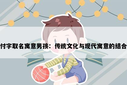 付字取名寓意男孩：传统文化与现代寓意的结合