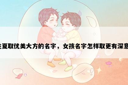 姓夏取优美大方的名字，女孩名字怎样取更有深意？