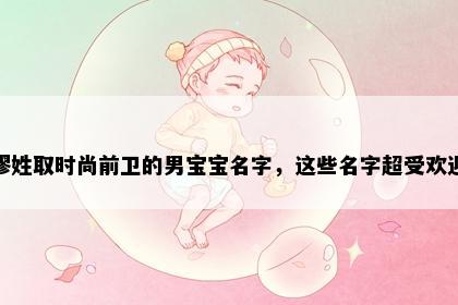 缪姓取时尚前卫的男宝宝名字，这些名字超受欢迎