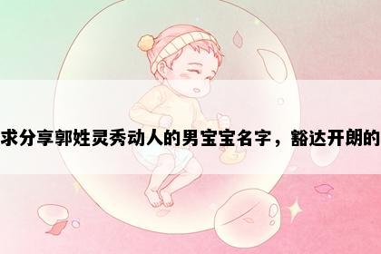求分享郭姓灵秀动人的男宝宝名字，豁达开朗的