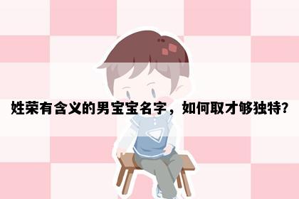 姓荣有含义的男宝宝名字，如何取才够独特？