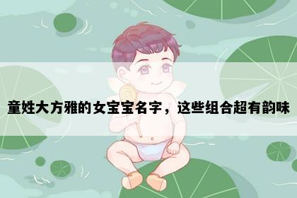童姓大方雅的女宝宝名字，这些组合超有韵味