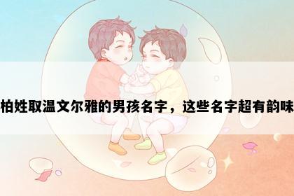 柏姓取温文尔雅的男孩名字，这些名字超有韵味