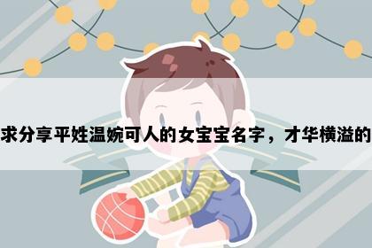 求分享平姓温婉可人的女宝宝名字，才华横溢的