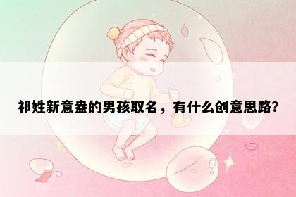 祁姓新意盎的男孩取名，有什么创意思路？