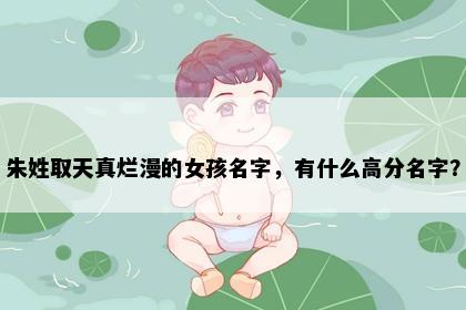 朱姓取天真烂漫的女孩名字，有什么高分名字？