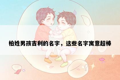 柏姓男孩吉利的名字，这些名字寓意超棒
