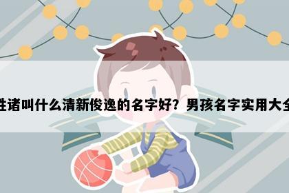 姓诸叫什么清新俊逸的名字好？男孩名字实用大全