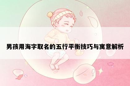 男孩用海字取名的五行平衡技巧与寓意解析