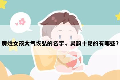 房姓女孩大气恢弘的名字，灵韵十足的有哪些？