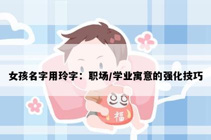 女孩名字用玲字：职场/学业寓意的强化技巧