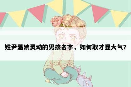 姓尹温婉灵动的男孩名字，如何取才显大气？