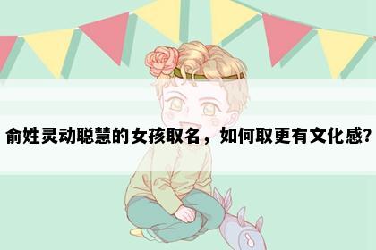 俞姓灵动聪慧的女孩取名，如何取更有文化感？