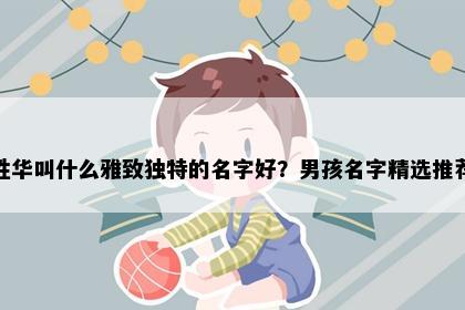 姓华叫什么雅致独特的名字好？男孩名字精选推荐