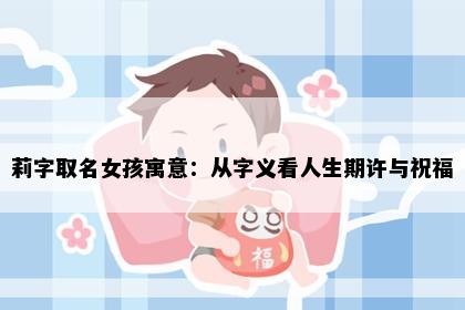 莉字取名女孩寓意：从字义看人生期许与祝福