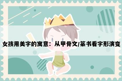 女孩用美字的寓意：从甲骨文/篆书看字形演变