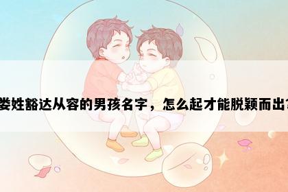 娄姓豁达从容的男孩名字，怎么起才能脱颖而出？