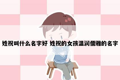 姓祝叫什么名字好 姓祝的女孩温润儒雅的名字