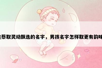 姓蔡取灵动飘逸的名字，男孩名字怎样取更有韵味？