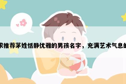 求推荐茅姓恬静优雅的男孩名字，充满艺术气息的