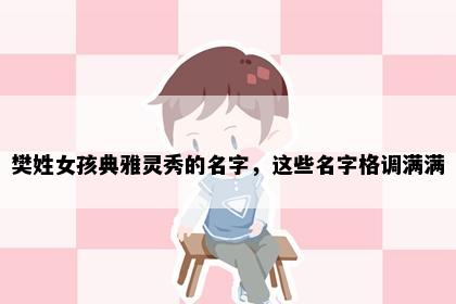 樊姓女孩典雅灵秀的名字，这些名字格调满满
