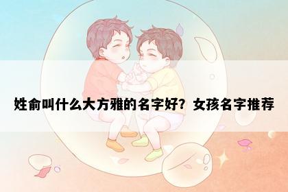 姓俞叫什么大方雅的名字好？女孩名字推荐