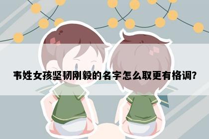韦姓女孩坚韧刚毅的名字怎么取更有格调？