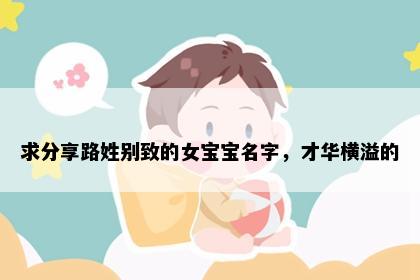 求分享路姓别致的女宝宝名字，才华横溢的