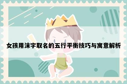 女孩用沫字取名的五行平衡技巧与寓意解析