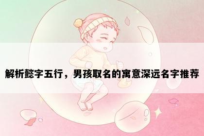 解析懿字五行，男孩取名的寓意深远名字推荐