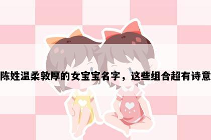 陈姓温柔敦厚的女宝宝名字，这些组合超有诗意
