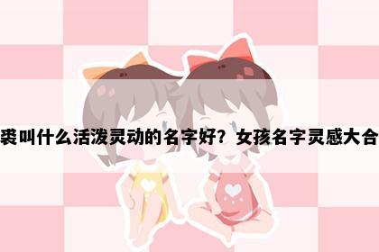 姓裘叫什么活泼灵动的名字好？女孩名字灵感大合集