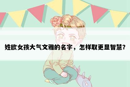 姓欧女孩大气文雅的名字，怎样取更显智慧？