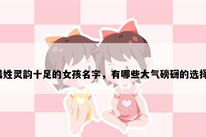 龚姓灵韵十足的女孩名字，有哪些大气磅礴的选择？