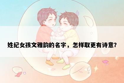 姓纪女孩文雅韵的名字，怎样取更有诗意？