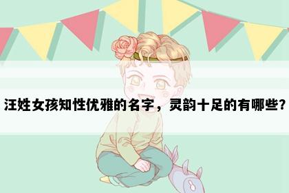 汪姓女孩知性优雅的名字，灵韵十足的有哪些？