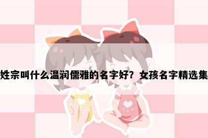 姓宗叫什么温润儒雅的名字好？女孩名字精选集