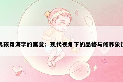 男孩用海字的寓意：现代视角下的品格与修养象征