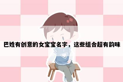 巴姓有创意的女宝宝名字，这些组合超有韵味