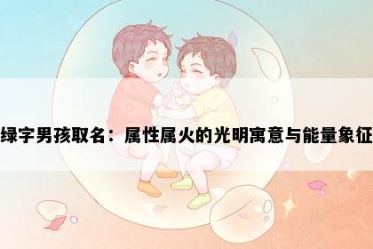 绿字男孩取名：属性属火的光明寓意与能量象征