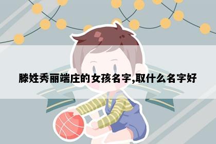 滕姓秀丽端庄的女孩名字,取什么名字好