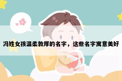 冯姓女孩温柔敦厚的名字，这些名字寓意美好