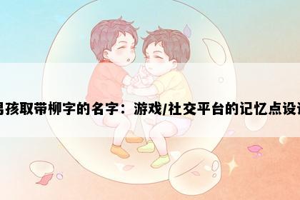 男孩取带柳字的名字：游戏/社交平台的记忆点设计